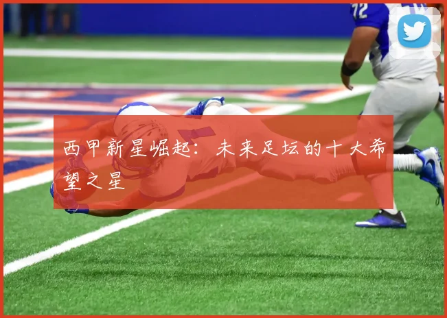 西甲新星崛起:未来足坛的十大希望之星