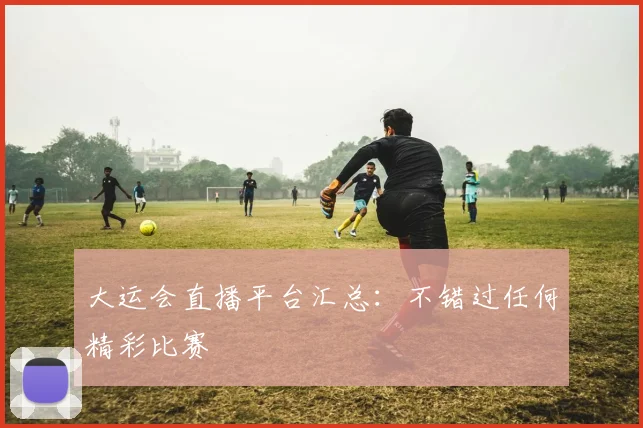 大运会直播平台汇总：不错过任何精彩比赛