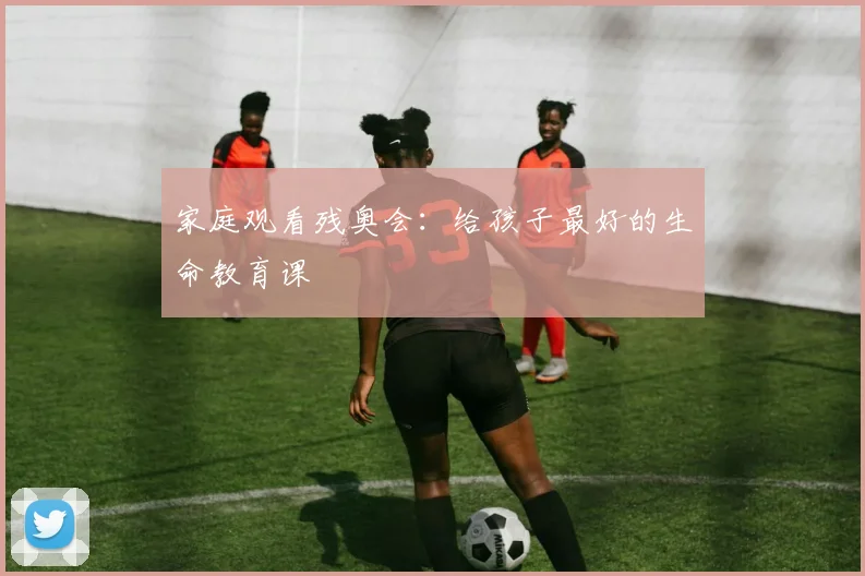 家庭观看残奥会:给孩子最好的生命教育课
