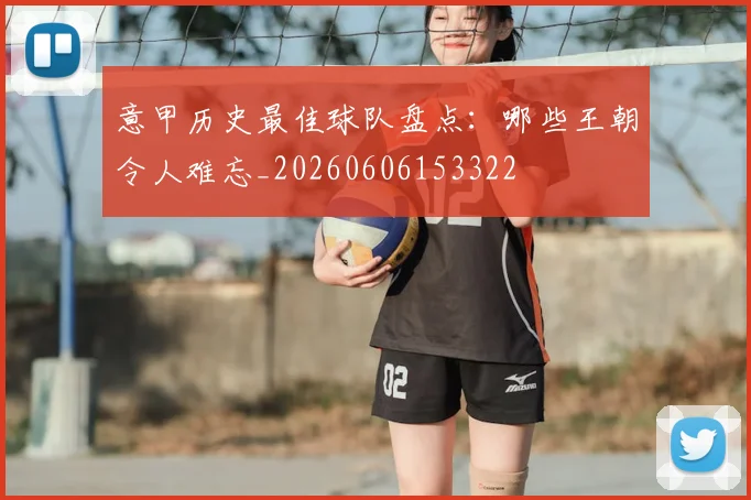 意甲历史最佳球队盘点：哪些王朝令人难忘_20260606153322
