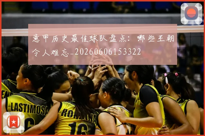 意甲历史最佳球队盘点:哪些王朝令人难忘_20260606153322