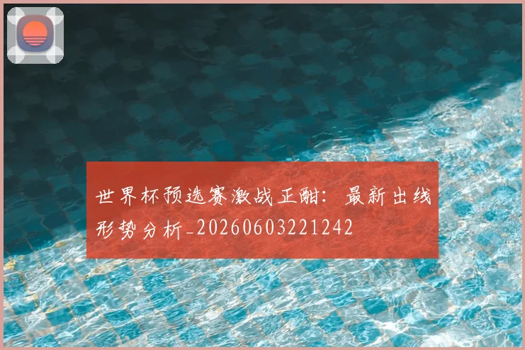 世界杯预选赛激战正酣:最新出线形势分析_20260603221242