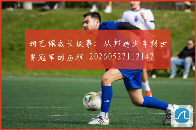 姆巴佩成长故事：从邦迪少年到世界冠军的历程_20260527112147
