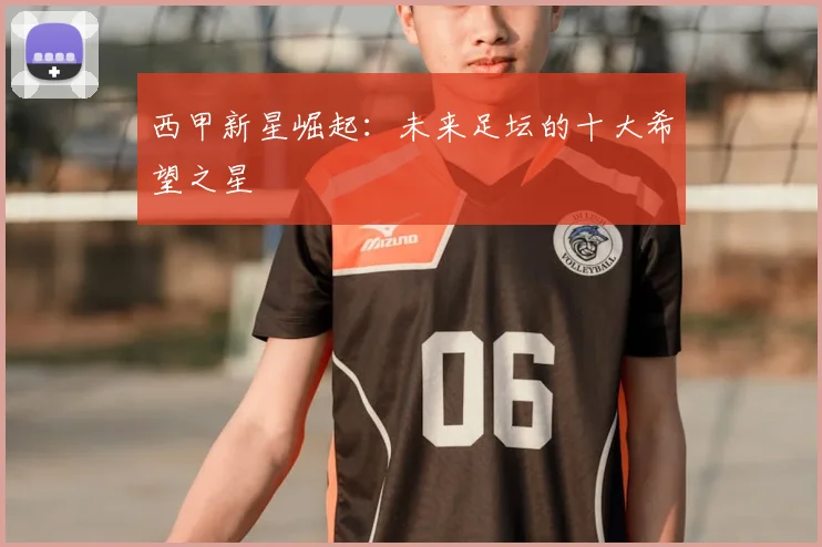 西甲新星崛起：未来足坛的十大希望之星