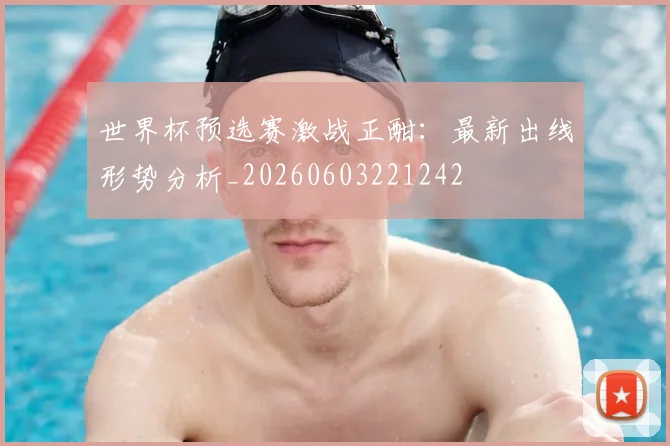 世界杯预选赛激战正酣:最新出线形势分析_20260603221242