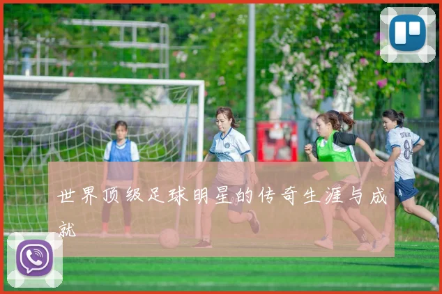 世界顶级足球明星的传奇生涯与成就