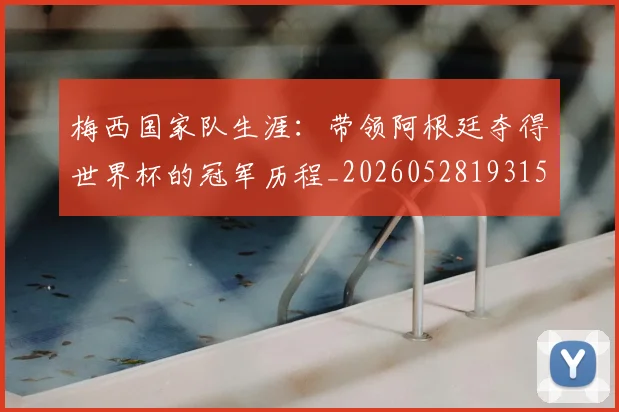 梅西国家队生涯：带领阿根廷夺得世界杯的冠军历程_20260528193155